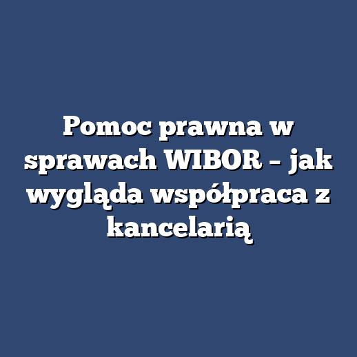 Pomoc prawna w sprawach WIBOR – jak wygląda współpraca z kancelarią