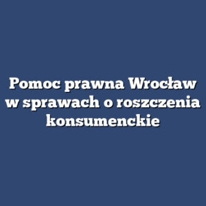 Pomoc prawna Wrocław w sprawach o roszczenia konsumenckie
