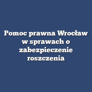 Pomoc prawna Wrocław w sprawach o zabezpieczenie roszczenia