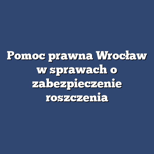 Pomoc prawna Wrocław w sprawach o zabezpieczenie roszczenia