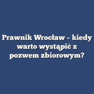 Prawnik Wrocław – kiedy warto wystąpić z pozwem zbiorowym?