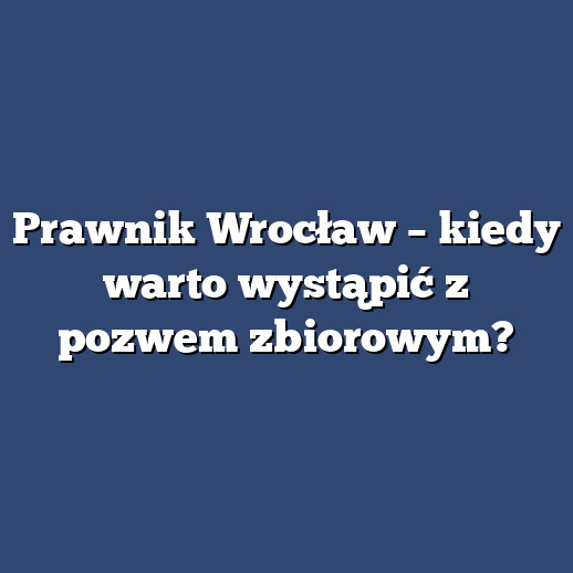 Prawnik Wrocław – kiedy warto wystąpić z pozwem zbiorowym?