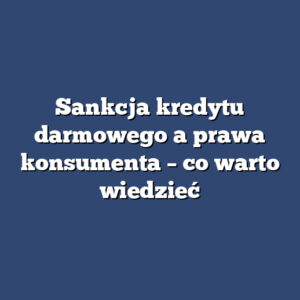 Sankcja kredytu darmowego a prawa konsumenta – co warto wiedzieć