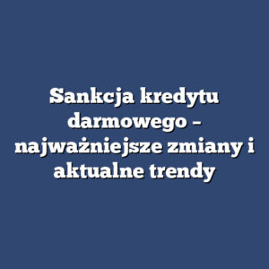 Sankcja kredytu darmowego – najważniejsze zmiany i aktualne trendy