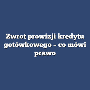 Zwrot prowizji kredytu gotówkowego – co mówi prawo