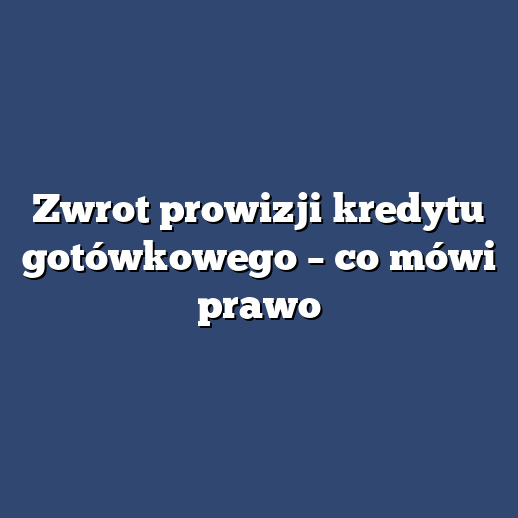 Zwrot prowizji kredytu gotówkowego – co mówi prawo