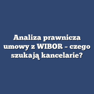 Analiza prawnicza umowy z WIBOR – czego szukają kancelarie?