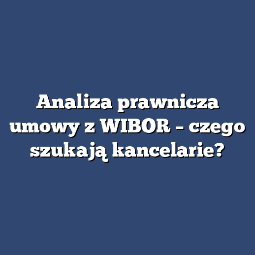 Analiza prawnicza umowy z WIBOR – czego szukają kancelarie?