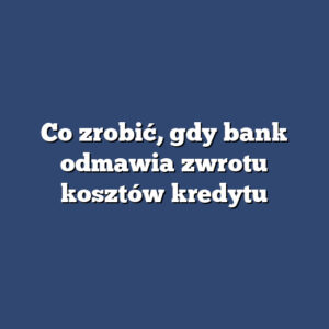 Co zrobić, gdy bank odmawia zwrotu kosztów kredytu