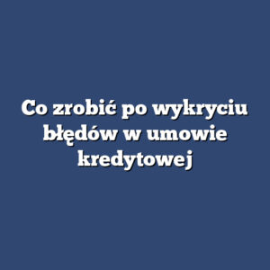 Co zrobić po wykryciu błędów w umowie kredytowej