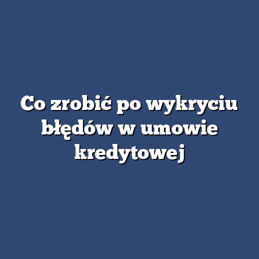 Co zrobić po wykryciu błędów w umowie kredytowej