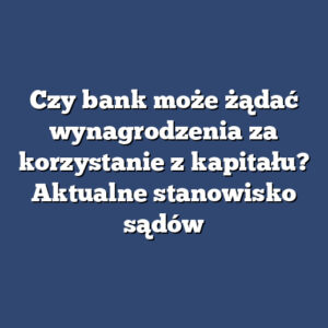 Czy bank może żądać wynagrodzenia za korzystanie z kapitału? Aktualne stanowisko sądów