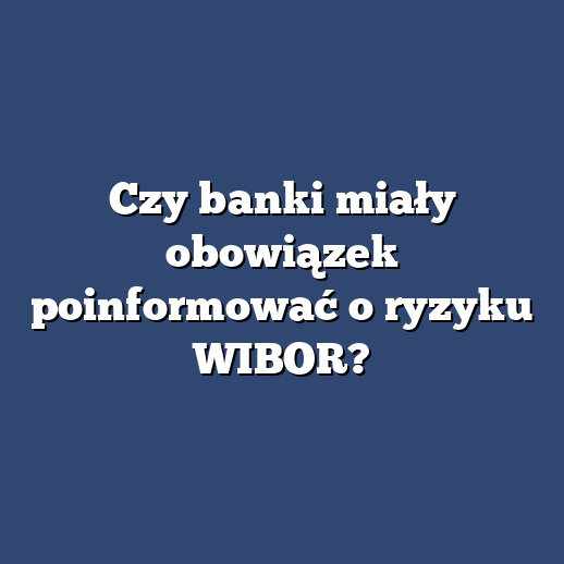 Czy banki miały obowiązek poinformować o ryzyku WIBOR?