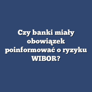 Czy banki miały obowiązek poinformować o ryzyku WIBOR?