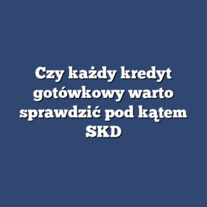 Czy każdy kredyt gotówkowy warto sprawdzić pod kątem SKD