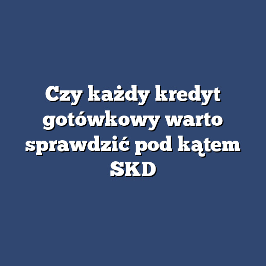 Czy każdy kredyt gotówkowy warto sprawdzić pod kątem SKD