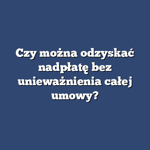 Czy można odzyskać nadpłatę bez unieważnienia całej umowy?