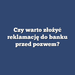 Czy warto złożyć reklamację do banku przed pozwem?