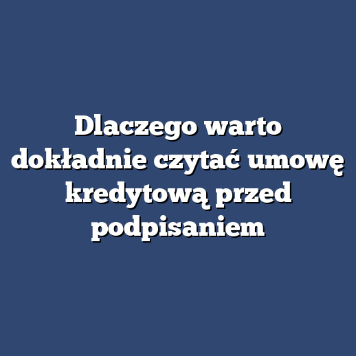 Dlaczego warto dokładnie czytać umowę kredytową przed podpisaniem