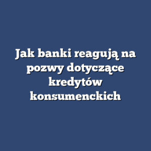 Jak banki reagują na pozwy dotyczące kredytów konsumenckich