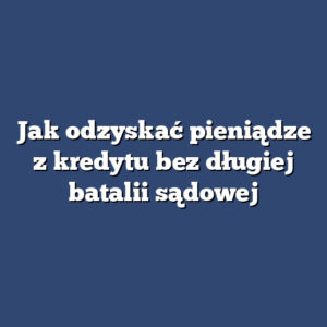 Jak odzyskać pieniądze z kredytu bez długiej batalii sądowej