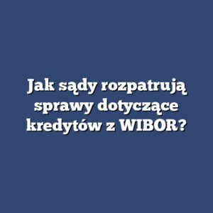 Jak sądy rozpatrują sprawy dotyczące kredytów z WIBOR?