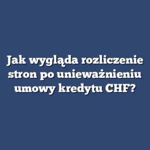 Jak wygląda rozliczenie stron po unieważnieniu umowy kredytu CHF?