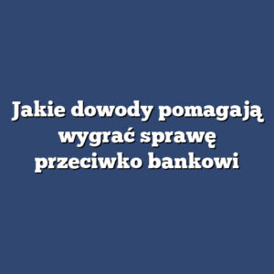 Jakie dowody pomagają wygrać sprawę przeciwko bankowi