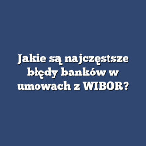 Jakie są najczęstsze błędy banków w umowach z WIBOR?