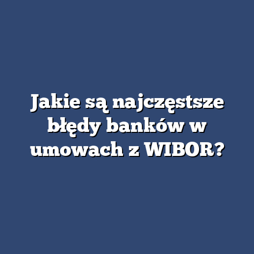 Jakie są najczęstsze błędy banków w umowach z WIBOR?