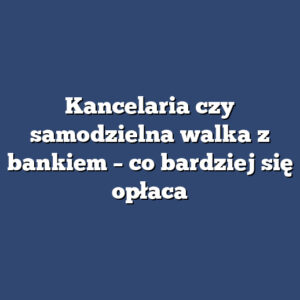 Kancelaria czy samodzielna walka z bankiem – co bardziej się opłaca