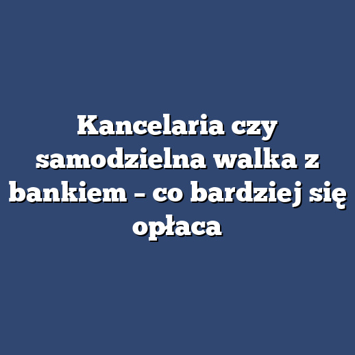 Kancelaria czy samodzielna walka z bankiem – co bardziej się opłaca