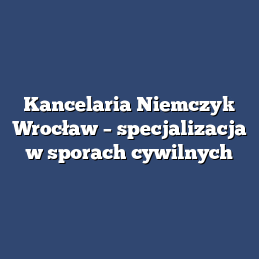 Kancelaria Niemczyk Wrocław – specjalizacja w sporach cywilnych