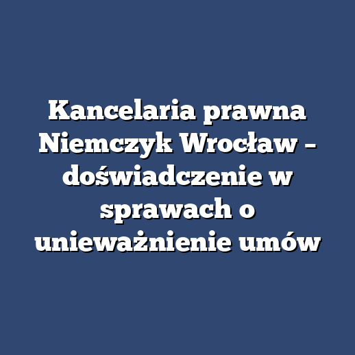 Kancelaria prawna Niemczyk Wrocław – doświadczenie w sprawach o unieważnienie umów