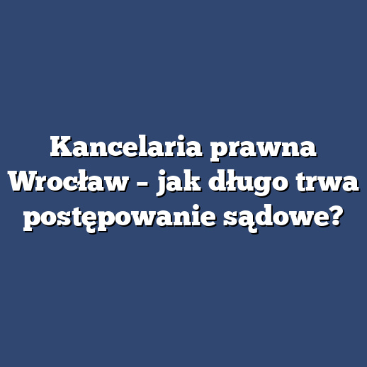 Kancelaria prawna Wrocław – jak długo trwa postępowanie sądowe?