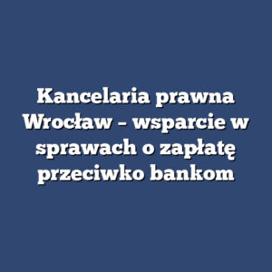 Kancelaria prawna Wrocław – wsparcie w sprawach o zapłatę przeciwko bankom