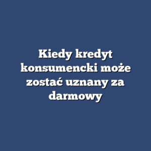 Kiedy kredyt konsumencki może zostać uznany za darmowy