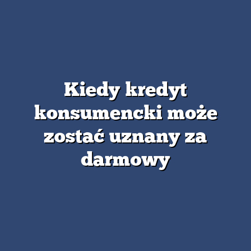 Kiedy kredyt konsumencki może zostać uznany za darmowy