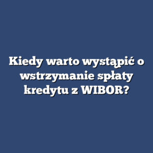 Kiedy warto wystąpić o wstrzymanie spłaty kredytu z WIBOR?