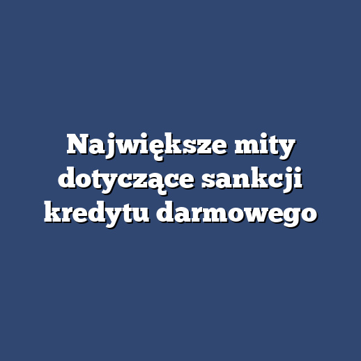 Największe mity dotyczące sankcji kredytu darmowego