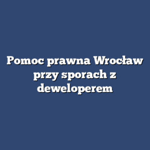 Pomoc prawna Wrocław przy sporach z deweloperem