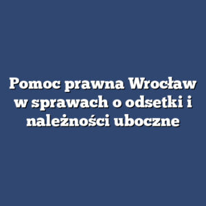 Pomoc prawna Wrocław w sprawach o odsetki i należności uboczne