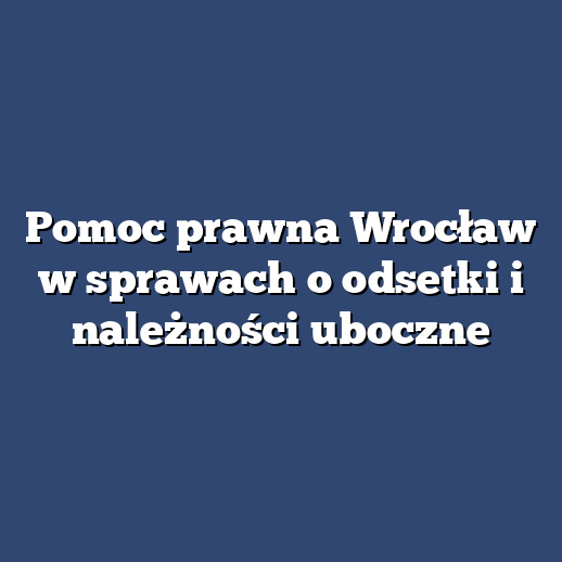 Pomoc prawna Wrocław w sprawach o odsetki i należności uboczne