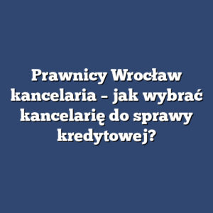 Prawnicy Wrocław kancelaria – jak wybrać kancelarię do sprawy kredytowej?