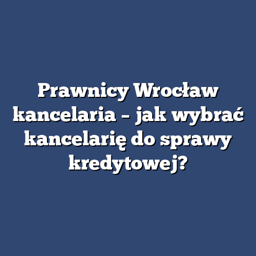 Prawnicy Wrocław kancelaria – jak wybrać kancelarię do sprawy kredytowej?