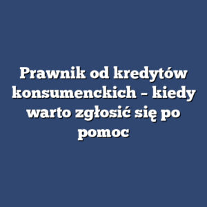 Prawnik od kredytów konsumenckich – kiedy warto zgłosić się po pomoc
