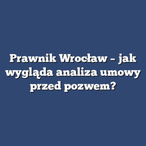 Prawnik Wrocław – jak wygląda analiza umowy przed pozwem?