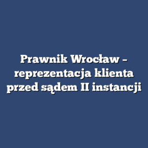 Prawnik Wrocław – reprezentacja klienta przed sądem II instancji