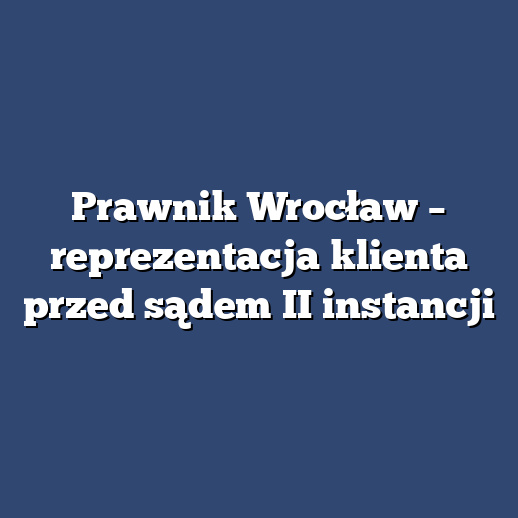 Prawnik Wrocław – reprezentacja klienta przed sądem II instancji