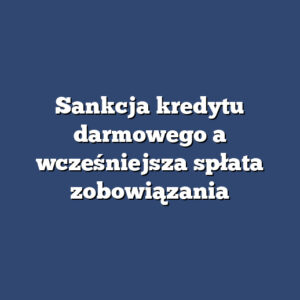 Sankcja kredytu darmowego a wcześniejsza spłata zobowiązania